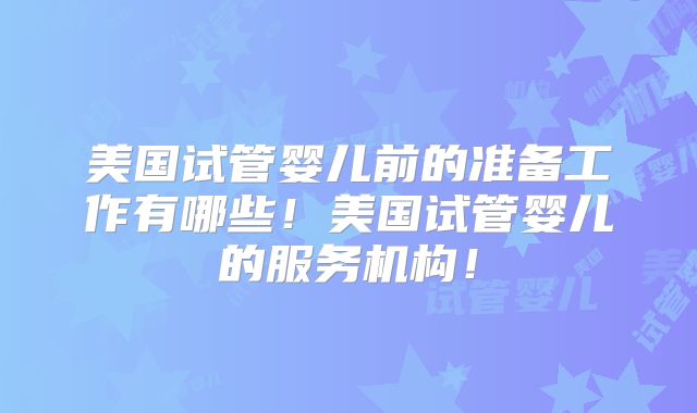 美国试管婴儿前的准备工作有哪些！美国试管婴儿的服务机构！