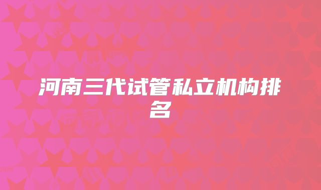 河南三代试管私立机构排名