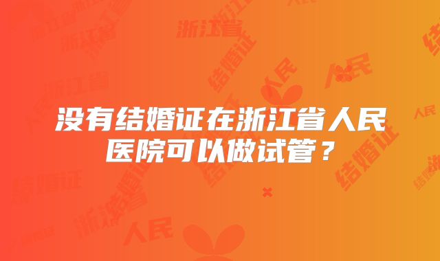 没有结婚证在浙江省人民医院可以做试管?