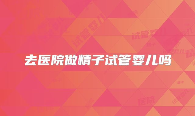 去医院做精子试管婴儿吗