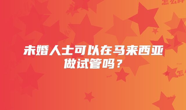 未婚人士可以在马来西亚做试管吗？