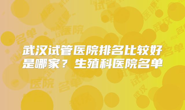 武汉试管医院排名比较好是哪家?生殖科医院名单
