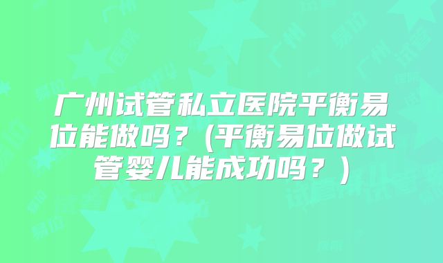 广州试管私立医院平衡易位能做吗？(平衡易位做试管婴儿能成功吗？)