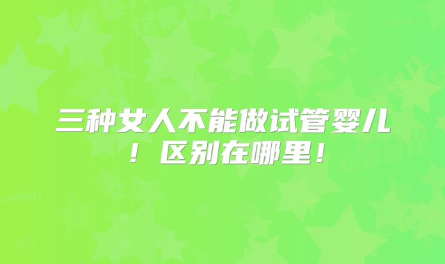 三种女人不能做试管婴儿!区别在哪里!