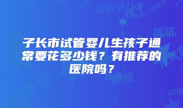 子长市试管婴儿生孩子通常要花多少钱？有推荐的医院吗？