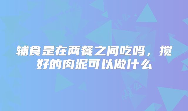 辅食是在两餐之间吃吗，搅好的肉泥可以做什么