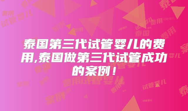 泰国第三代试管婴儿的费用,泰国做第三代试管成功的案例!