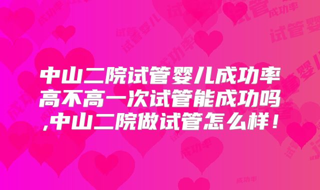 中山二院试管婴儿成功率高不高一次试管能成功吗,中山二院做试管怎么样！