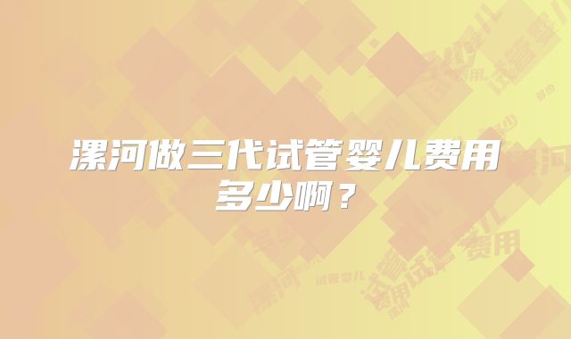 漯河做三代试管婴儿费用多少啊？