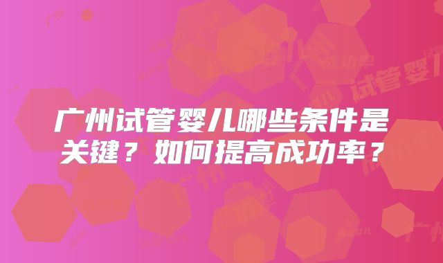 广州试管婴儿哪些条件是关键？如何提高成功率？