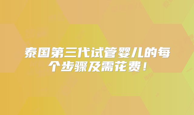 泰国第三代试管婴儿的每个步骤及需花费！