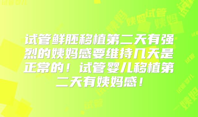 试管鲜胚移植第二天有强烈的姨妈感要维持几天是正常的！试管婴儿移植第二天有姨妈感！