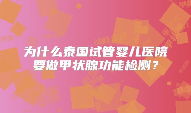 为什么泰国试管婴儿医院要做甲状腺功能检测？
