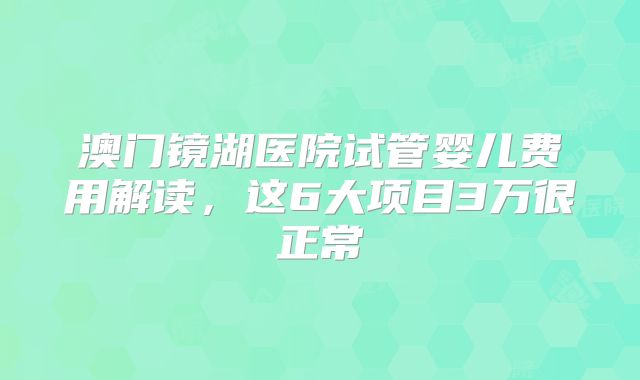 澳门镜湖医院试管婴儿费用解读,这6大项目3万很正常