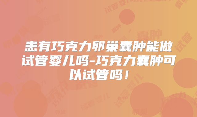 患有巧克力卵巢囊肿能做试管婴儿吗-巧克力囊肿可以试管吗！