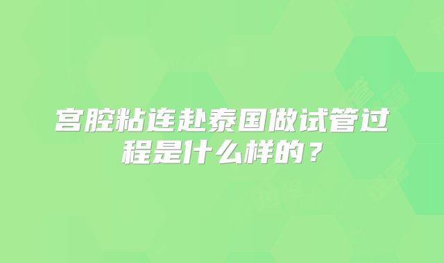 宫腔粘连赴泰国做试管过程是什么样的?