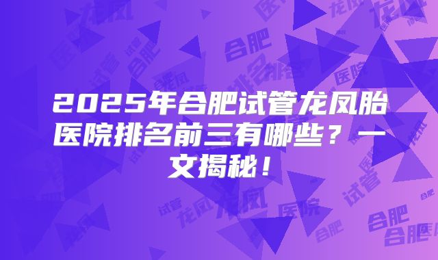 2025年合肥试管龙凤胎医院排名前三有哪些?一文揭秘!