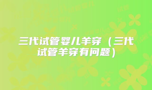 三代试管婴儿羊穿（三代试管羊穿有问题）