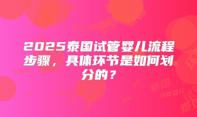 2025泰国试管婴儿流程步骤,具体环节是如何划分的?