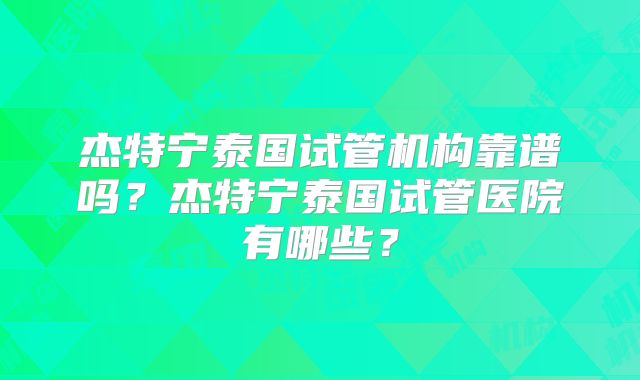 杰特宁泰国试管机构靠谱吗?杰特宁泰国试管医院有哪些?