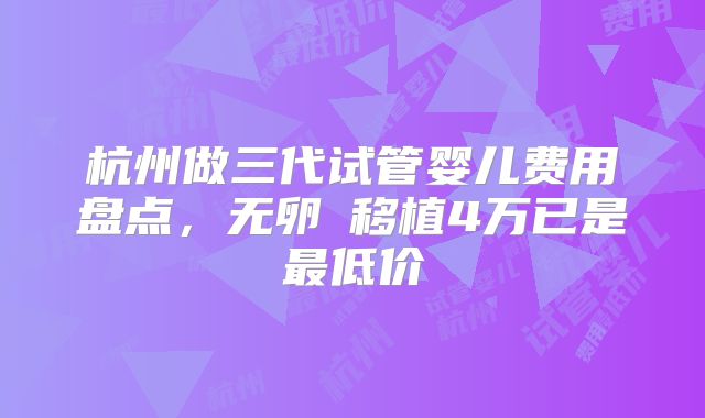 杭州做三代试管婴儿费用盘点，无卵�移植4万已是最低价