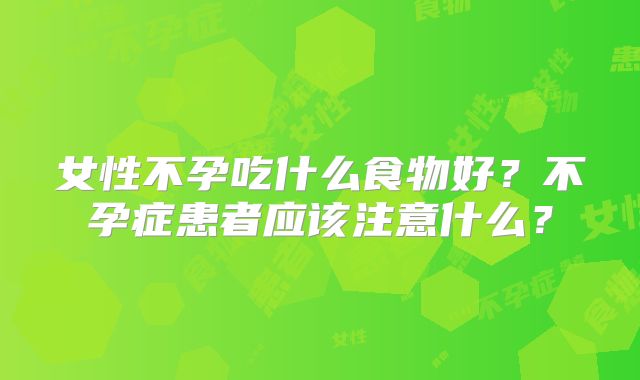 女性不孕吃什么食物好？不孕症患者应该注意什么？