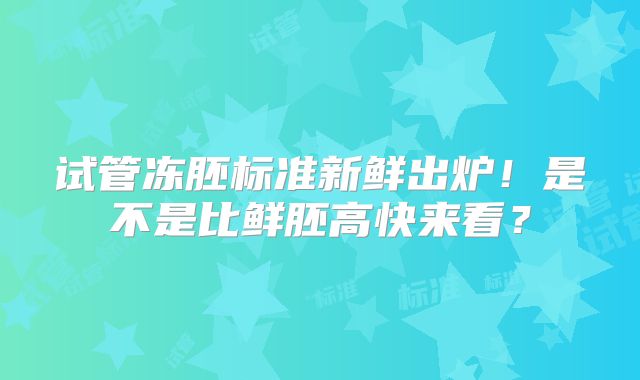试管冻胚标准新鲜出炉！是不是比鲜胚高快来看？
