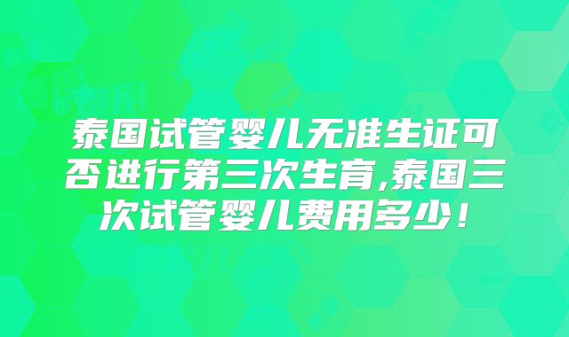 泰国试管婴儿无准生证可否进行第三次生育,泰国三次试管婴儿费用多少!