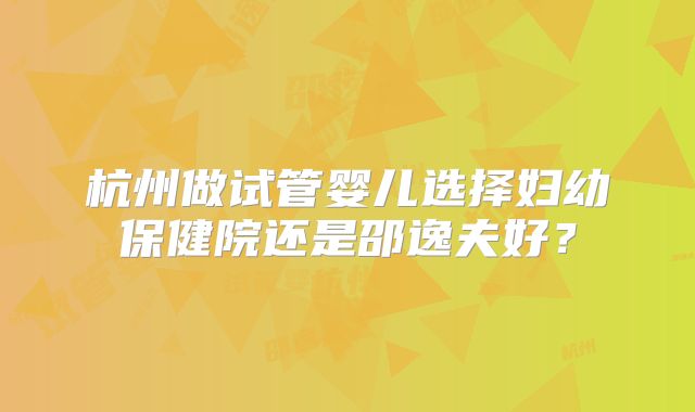 杭州做试管婴儿选择妇幼保健院还是邵逸夫好？