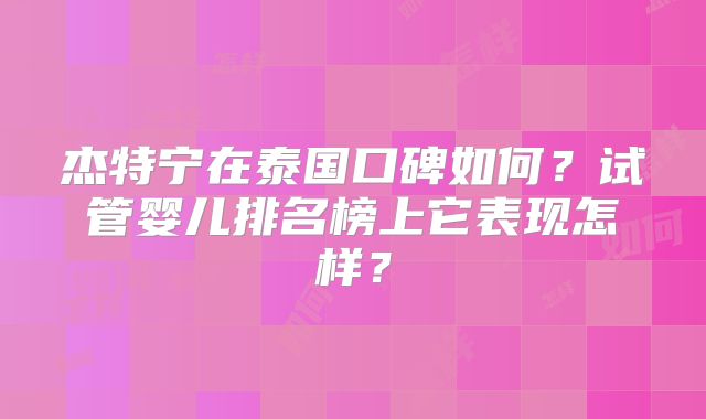 杰特宁在泰国口碑如何?试管婴儿排名榜上它表现怎样?