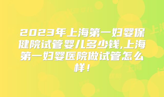 2023年上海第一妇婴保健院试管婴儿多少钱,上海第一妇婴医院做试管怎么样!
