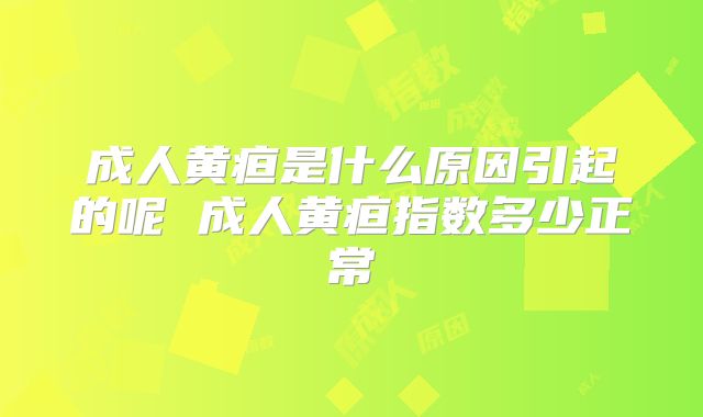 成人黄疸是什么原因引起的呢 成人黄疸指数多少正常
