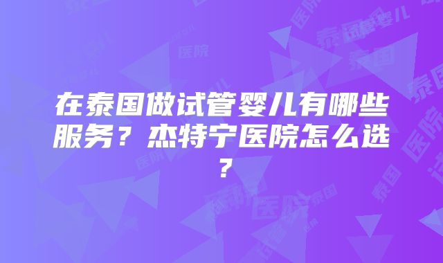 在泰国做试管婴儿有哪些服务？杰特宁医院怎么选？