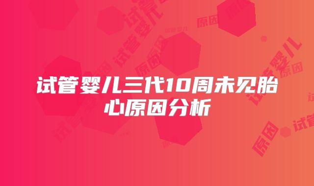 试管婴儿三代10周未见胎心原因分析