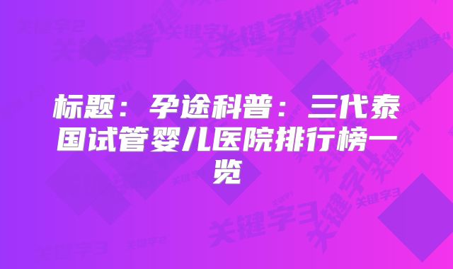 标题:孕途科普:三代泰国试管婴儿医院排行榜一览