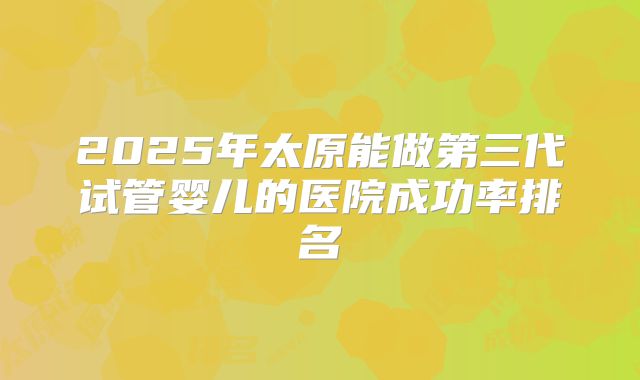2025年太原能做第三代试管婴儿的医院成功率排名