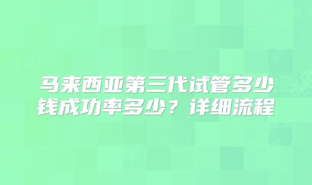 马来西亚第三代试管多少钱成功率多少?详细流程