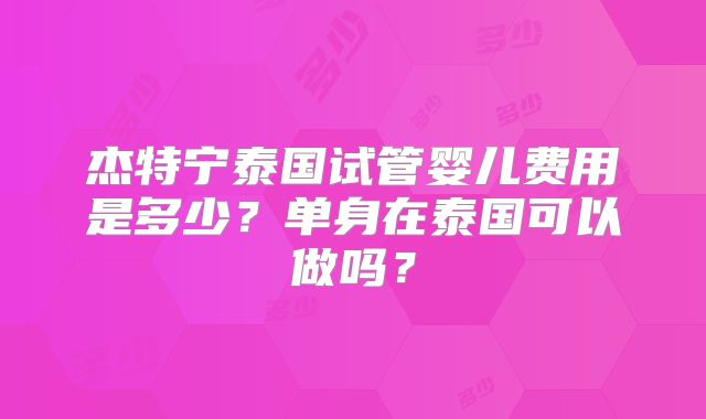 杰特宁泰国试管婴儿费用是多少？单身在泰国可以做吗？