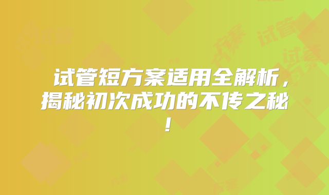 试管短方案适用全解析,揭秘初次成功的不传之秘!