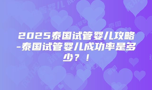 2025泰国试管婴儿攻略-泰国试管婴儿成功率是多少？！