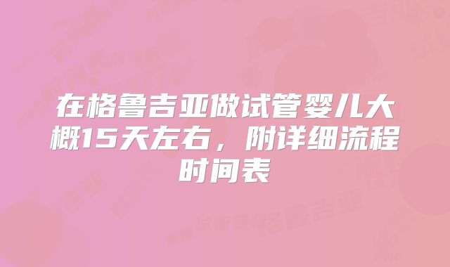 在格鲁吉亚做试管婴儿大概15天左右，附详细流程时间表