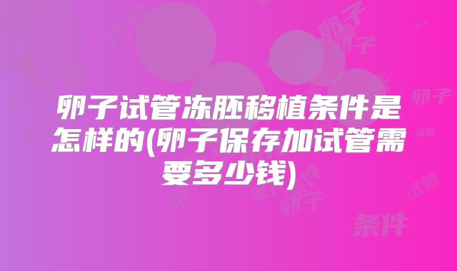 卵子试管冻胚移植条件是怎样的(卵子保存加试管需要多少钱)