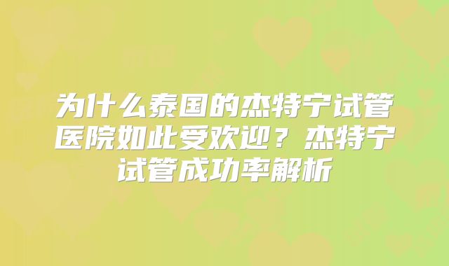 为什么泰国的杰特宁试管医院如此受欢迎？杰特宁试管成功率解析