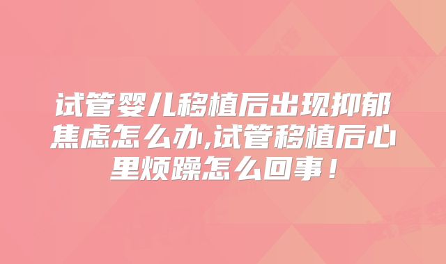 试管婴儿移植后出现抑郁焦虑怎么办,试管移植后心里烦躁怎么回事!