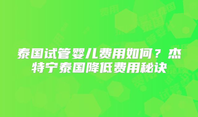 泰国试管婴儿费用如何?杰特宁泰国降低费用秘诀