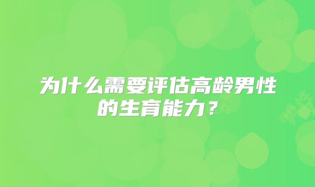 为什么需要评估高龄男性的生育能力？