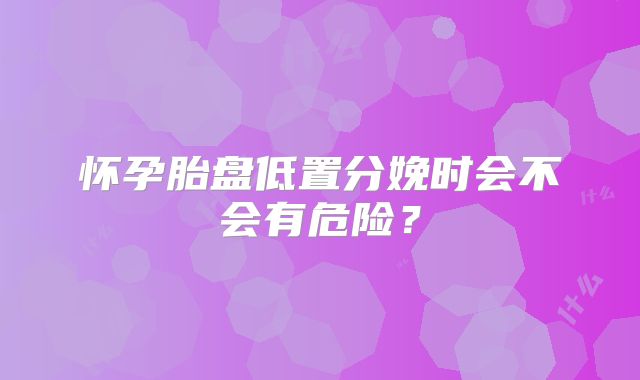 怀孕胎盘低置分娩时会不会有危险？