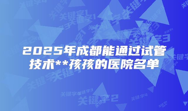 2025年成都能通过试管技术**孩孩的医院名单