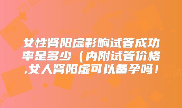 女性肾阳虚影响试管成功率是多少（内附试管价格,女人肾阳虚可以备孕吗！