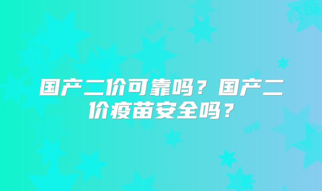 国产二价可靠吗？国产二价疫苗安全吗？
